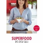 „Superfood po polsku”, czyli pyszne potrawy z rodzimych superproduktów
